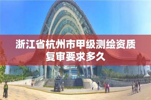 浙江省杭州市甲級測繪資質復審要求多久