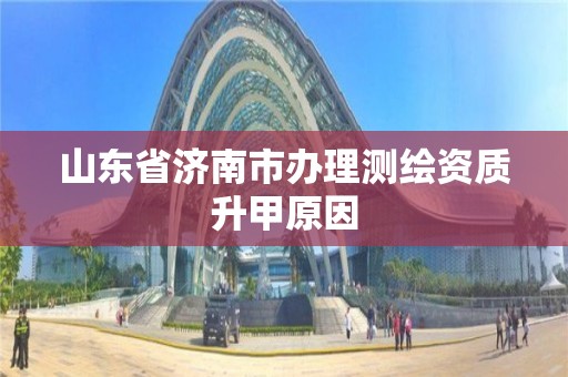 山東省濟南市辦理測繪資質升甲原因