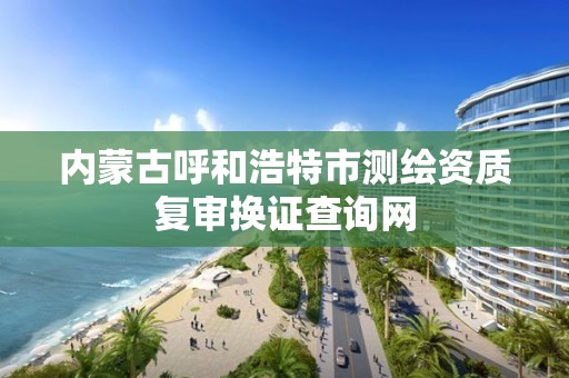 內蒙古呼和浩特市測繪資質復審換證查詢網