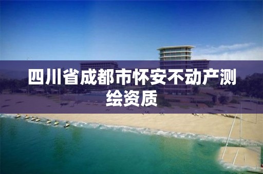 四川省成都市懷安不動產(chǎn)測繪資質(zhì)