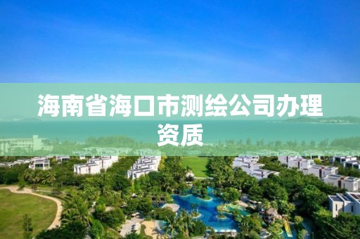 海南省海口市測(cè)繪公司辦理資質(zhì)