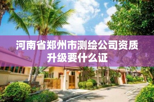 河南省鄭州市測繪公司資質(zhì)升級要什么證