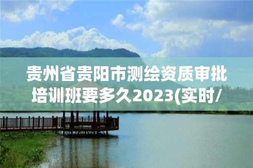 貴州省貴陽市測繪資質審批培訓班要多久2023(實時/更新中)