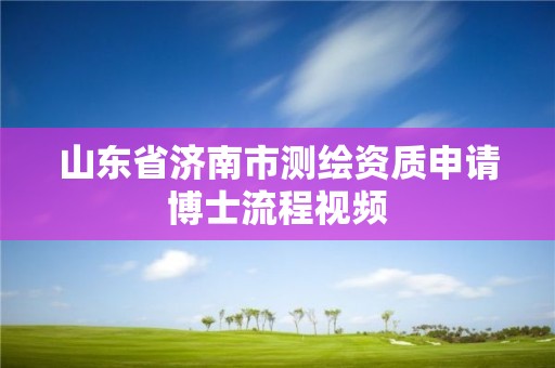 山東省濟南市測繪資質申請博士流程視頻