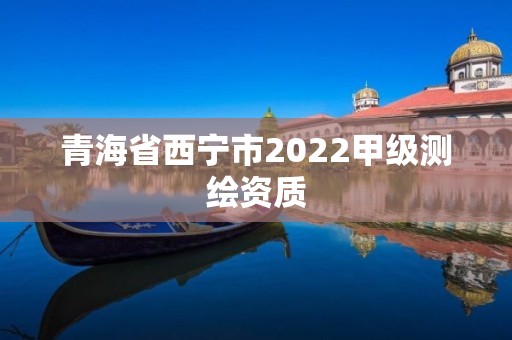 青海省西寧市2022甲級測繪資質