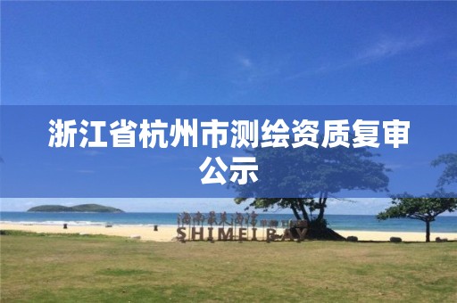 浙江省杭州市測繪資質(zhì)復(fù)審公示