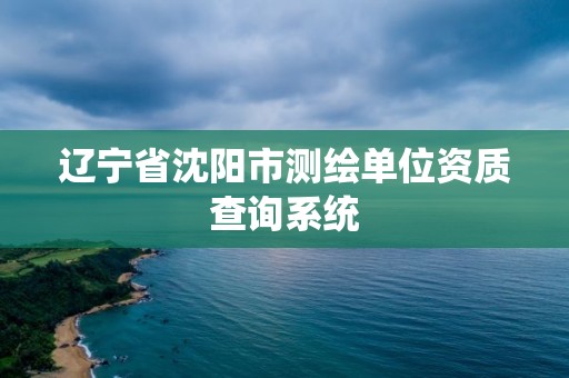 遼寧省沈陽市測繪單位資質查詢系統