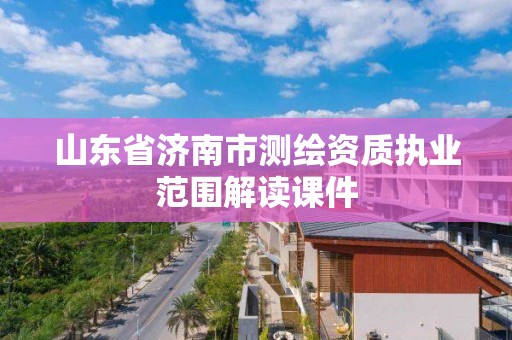 山東省濟南市測繪資質執業范圍解讀課件