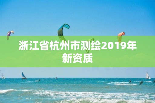 浙江省杭州市測繪2019年新資質