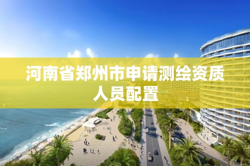 河南省鄭州市申請測繪資質(zhì)人員配置