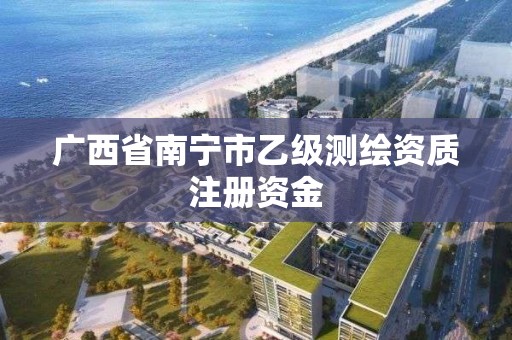 廣西省南寧市乙級測繪資質注冊資金