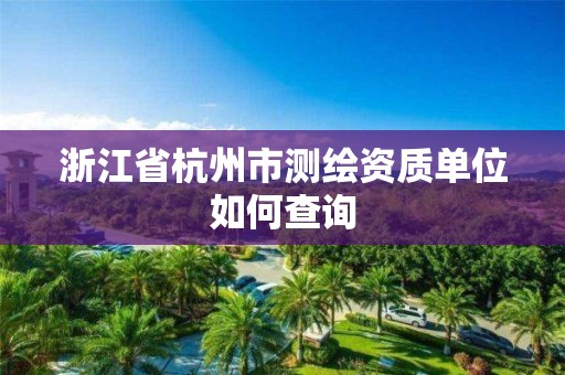 浙江省杭州市測繪資質單位如何查詢