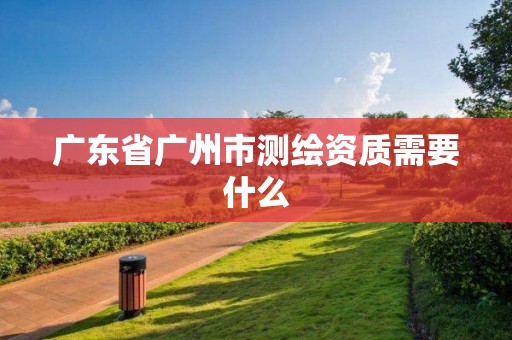 廣東省廣州市測繪資質需要什么