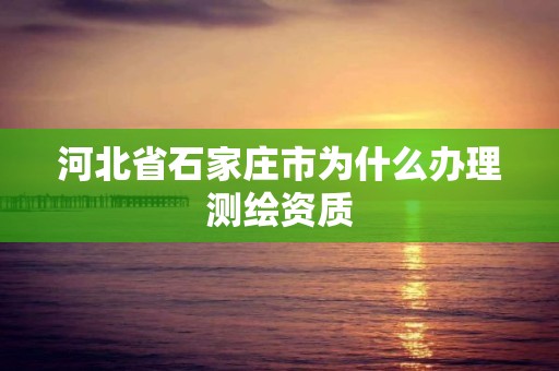 河北省石家莊市為什么辦理測繪資質