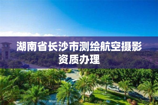 湖南省長沙市測繪航空攝影資質辦理