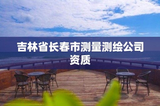 吉林省長春市測量測繪公司資質(zhì)