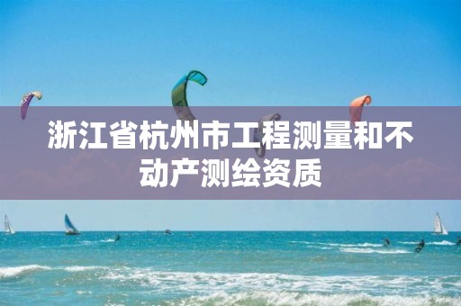 浙江省杭州市工程測(cè)量和不動(dòng)產(chǎn)測(cè)繪資質(zhì)