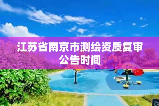 江蘇省南京市測繪資質復審公告時間