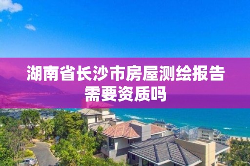 湖南省長沙市房屋測繪報告需要資質嗎