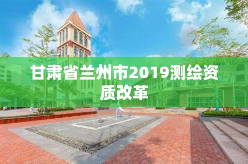 甘肅省蘭州市2019測繪資質(zhì)改革