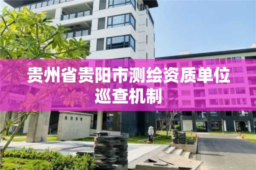 貴州省貴陽市測繪資質(zhì)單位巡查機制