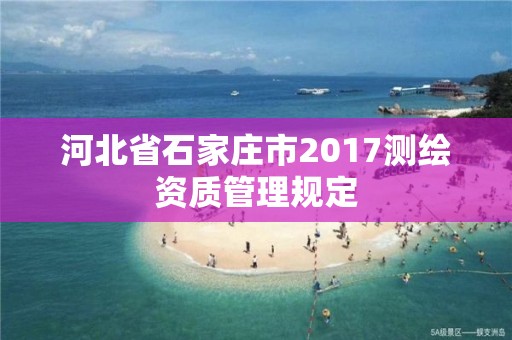 河北省石家莊市2017測繪資質管理規定