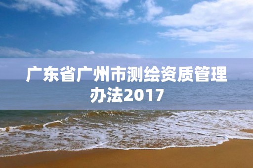 廣東省廣州市測繪資質管理辦法2017