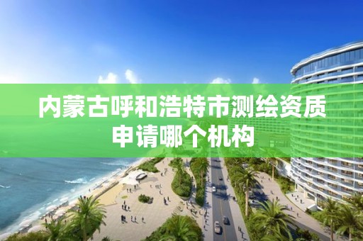 內蒙古呼和浩特市測繪資質申請哪個機構