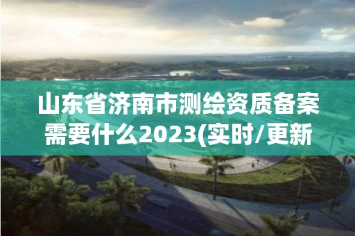 山東省濟南市測繪資質備案需要什么2023(實時/更新中)