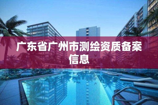 廣東省廣州市測繪資質(zhì)備案信息