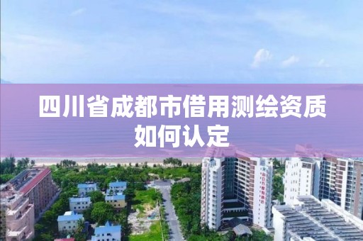 四川省成都市借用測繪資質如何認定