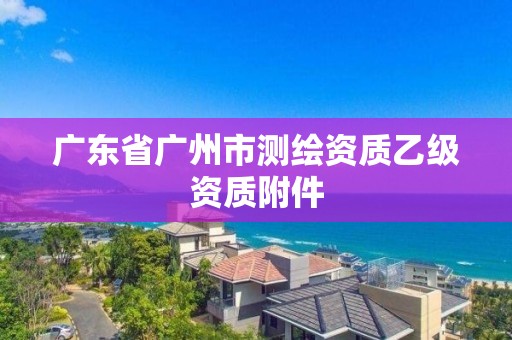 廣東省廣州市測(cè)繪資質(zhì)乙級(jí)資質(zhì)附件