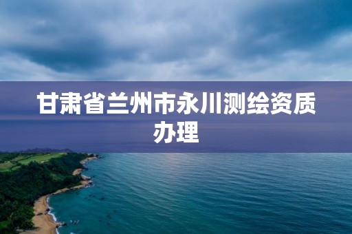 甘肅省蘭州市永川測繪資質辦理