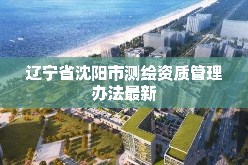 遼寧省沈陽市測繪資質管理辦法最新