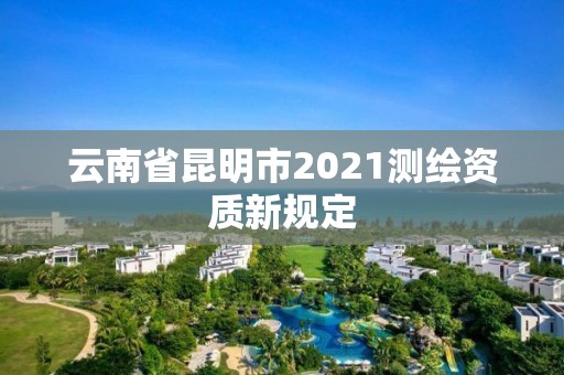 云南省昆明市2021測繪資質新規定