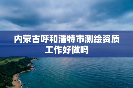 內蒙古呼和浩特市測繪資質工作好做嗎