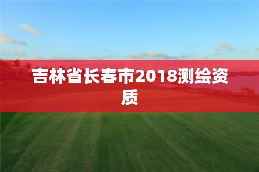 吉林省長春市2018測繪資質(zhì)