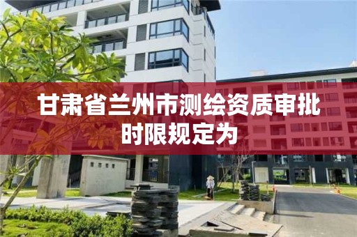 甘肅省蘭州市測繪資質審批時限規定為