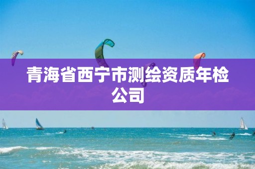 青海省西寧市測(cè)繪資質(zhì)年檢公司