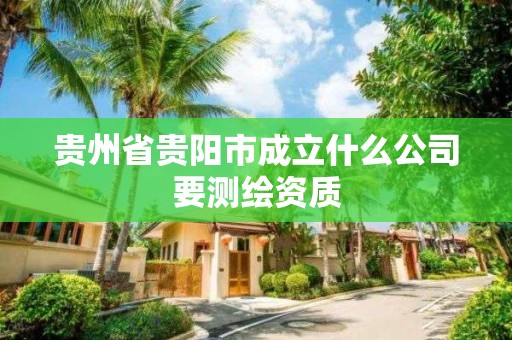 貴州省貴陽市成立什么公司要測繪資質