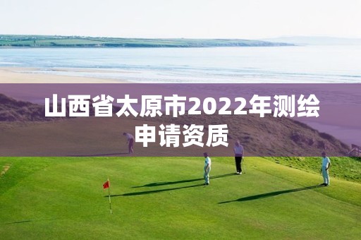 山西省太原市2022年測(cè)繪申請(qǐng)資質(zhì)