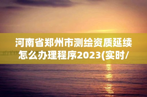 河南省鄭州市測繪資質(zhì)延續(xù)怎么辦理程序2023(實時/更新中)