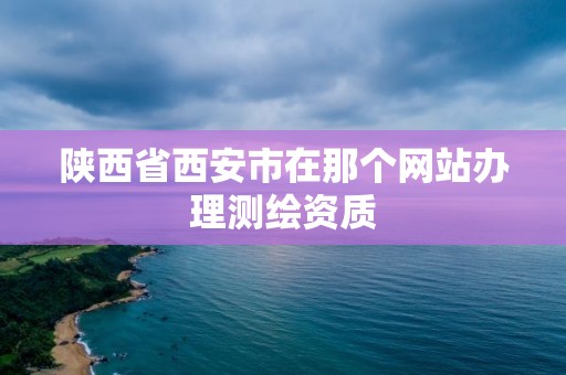 陜西省西安市在那個網站辦理測繪資質