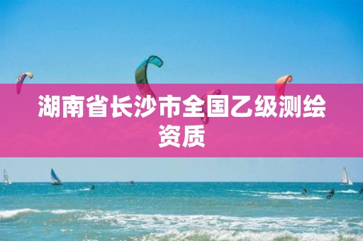 湖南省長(zhǎng)沙市全國(guó)乙級(jí)測(cè)繪資質(zhì)