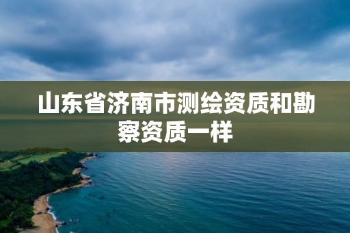 山東省濟南市測繪資質和勘察資質一樣