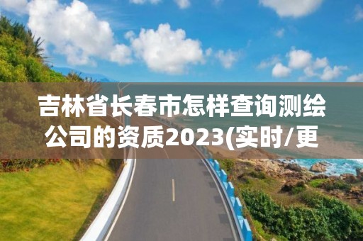 吉林省長春市怎樣查詢測繪公司的資質2023(實時/更新中)