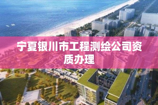 寧夏銀川市工程測繪公司資質(zhì)辦理