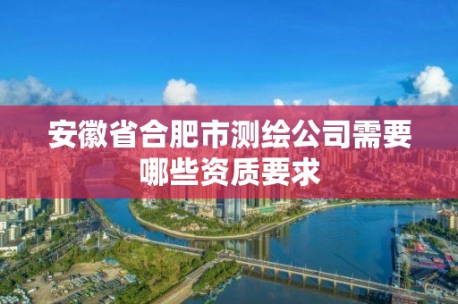 安徽省合肥市測(cè)繪公司需要哪些資質(zhì)要求