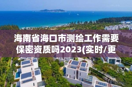 海南省?？谑袦y繪工作需要保密資質嗎2023(實時/更新中)