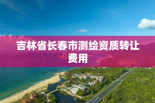 吉林省長春市測繪資質轉讓費用